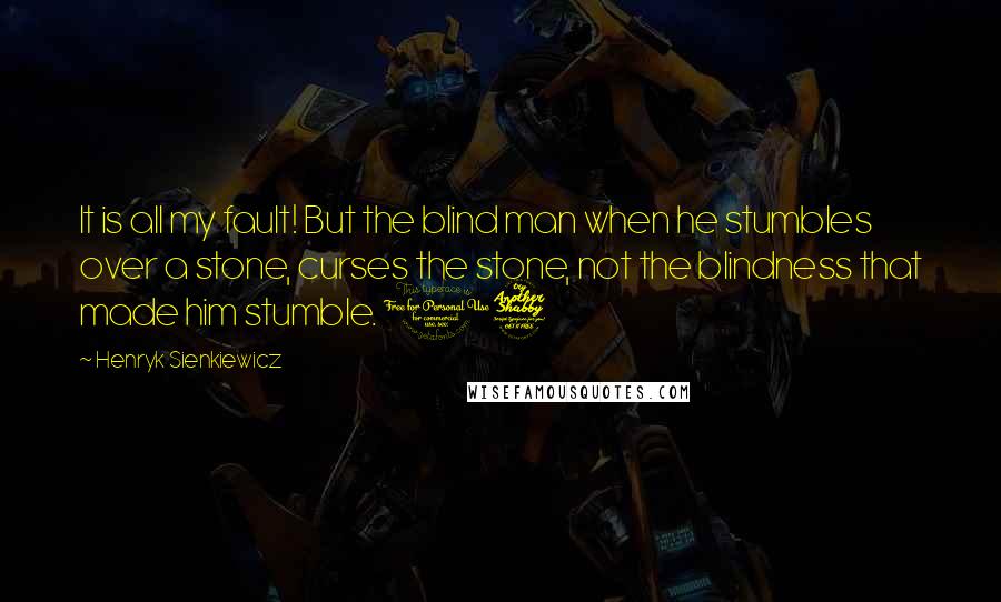 Henryk Sienkiewicz Quotes: It is all my fault! But the blind man when he stumbles over a stone, curses the stone, not the blindness that made him stumble. 17