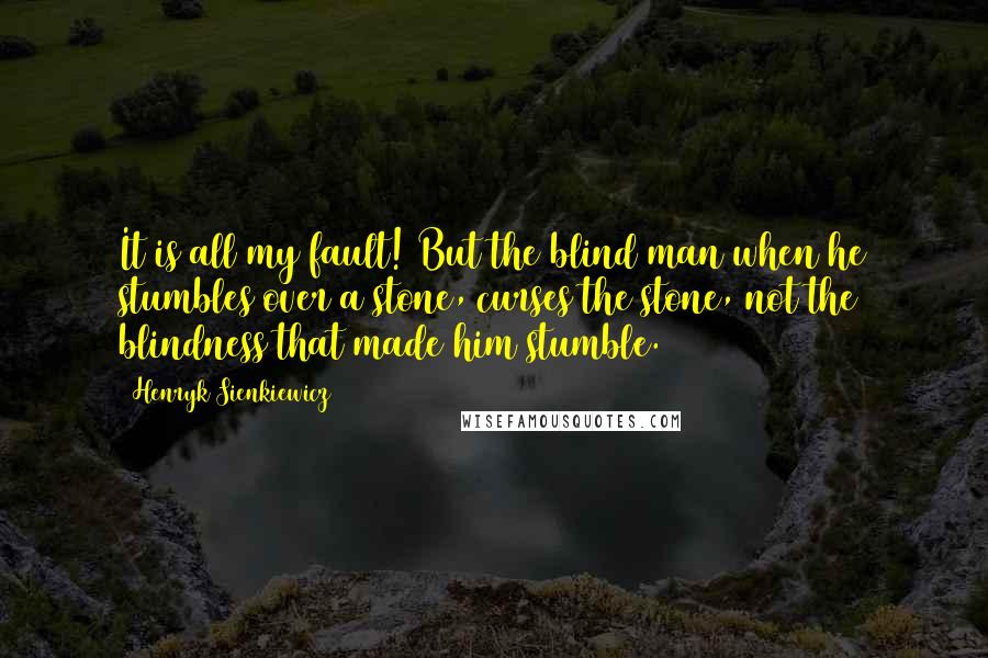 Henryk Sienkiewicz Quotes: It is all my fault! But the blind man when he stumbles over a stone, curses the stone, not the blindness that made him stumble. 17
