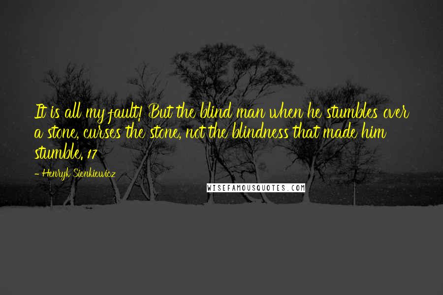 Henryk Sienkiewicz Quotes: It is all my fault! But the blind man when he stumbles over a stone, curses the stone, not the blindness that made him stumble. 17