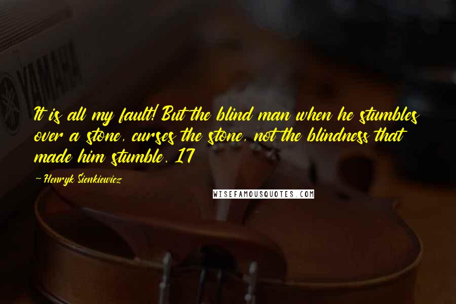 Henryk Sienkiewicz Quotes: It is all my fault! But the blind man when he stumbles over a stone, curses the stone, not the blindness that made him stumble. 17