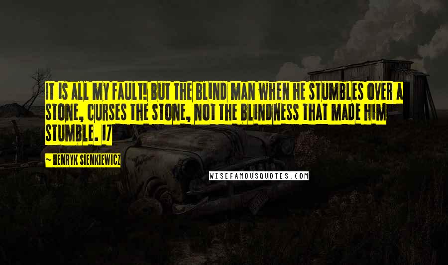 Henryk Sienkiewicz Quotes: It is all my fault! But the blind man when he stumbles over a stone, curses the stone, not the blindness that made him stumble. 17