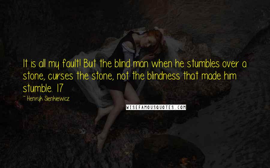 Henryk Sienkiewicz Quotes: It is all my fault! But the blind man when he stumbles over a stone, curses the stone, not the blindness that made him stumble. 17