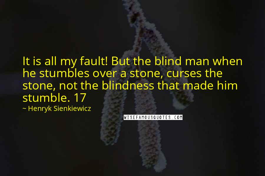 Henryk Sienkiewicz Quotes: It is all my fault! But the blind man when he stumbles over a stone, curses the stone, not the blindness that made him stumble. 17