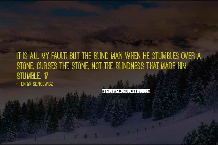 Henryk Sienkiewicz Quotes: It is all my fault! But the blind man when he stumbles over a stone, curses the stone, not the blindness that made him stumble. 17