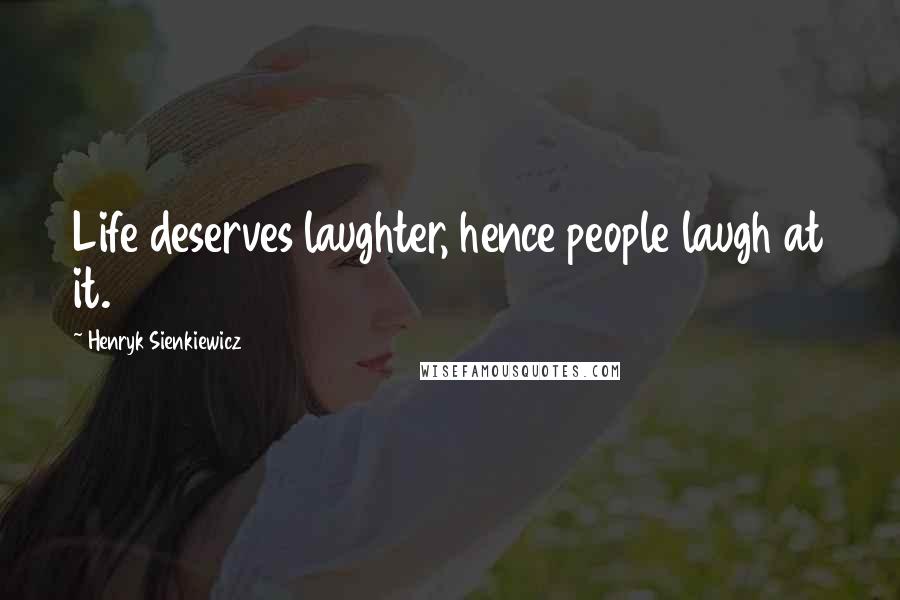 Henryk Sienkiewicz Quotes: Life deserves laughter, hence people laugh at it.