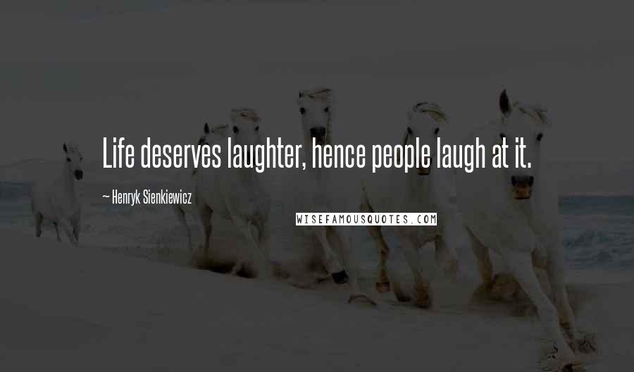 Henryk Sienkiewicz Quotes: Life deserves laughter, hence people laugh at it.