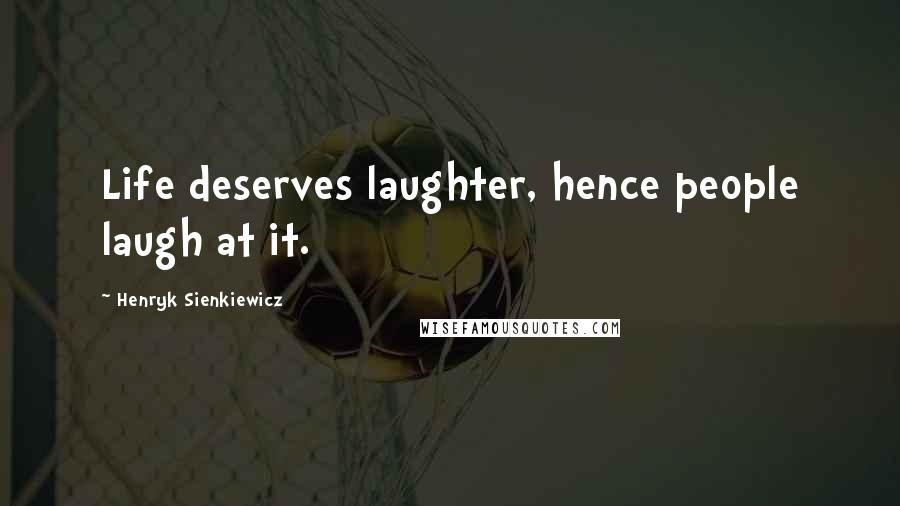 Henryk Sienkiewicz Quotes: Life deserves laughter, hence people laugh at it.