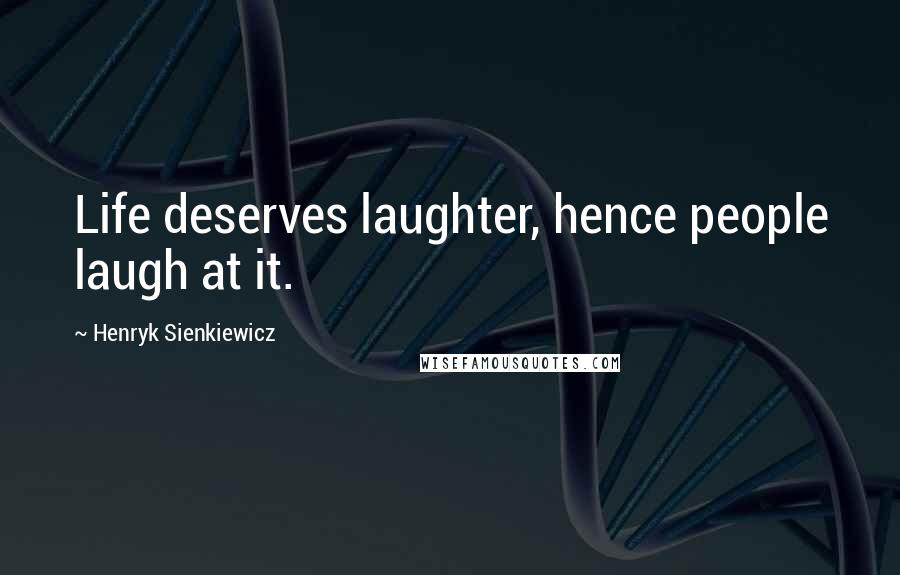 Henryk Sienkiewicz Quotes: Life deserves laughter, hence people laugh at it.