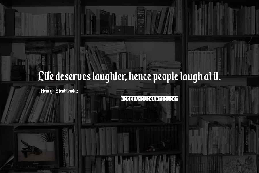 Henryk Sienkiewicz Quotes: Life deserves laughter, hence people laugh at it.