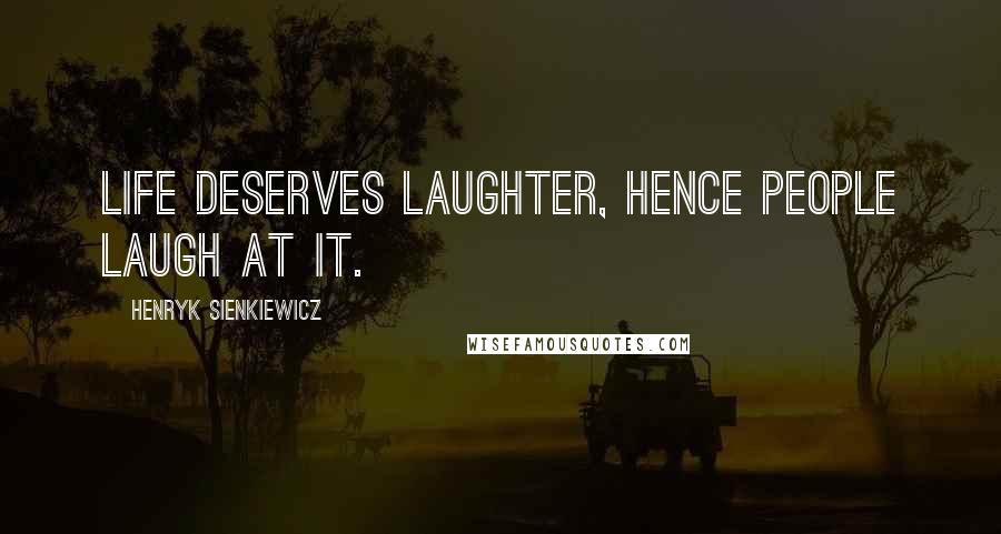 Henryk Sienkiewicz Quotes: Life deserves laughter, hence people laugh at it.