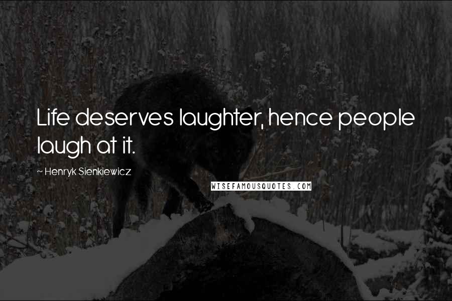 Henryk Sienkiewicz Quotes: Life deserves laughter, hence people laugh at it.