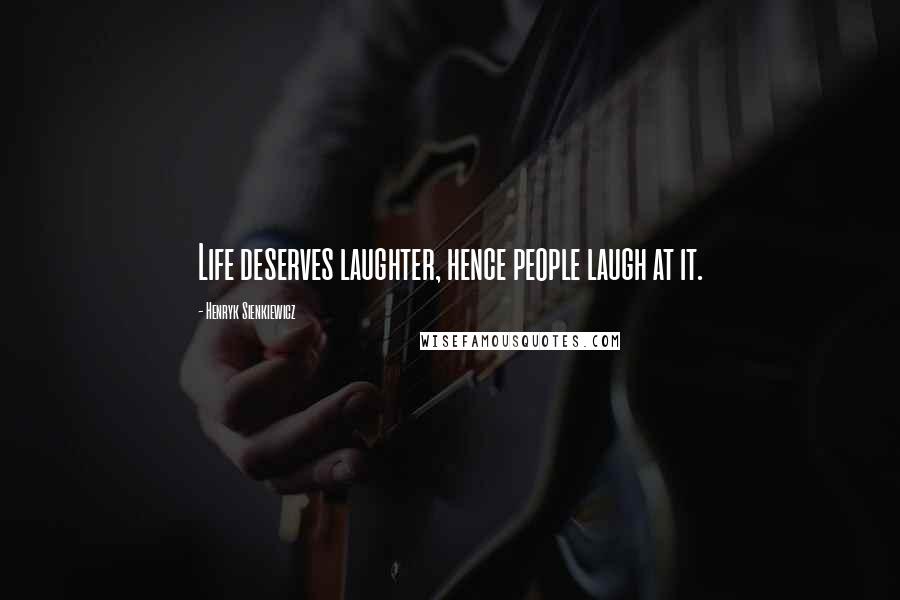 Henryk Sienkiewicz Quotes: Life deserves laughter, hence people laugh at it.