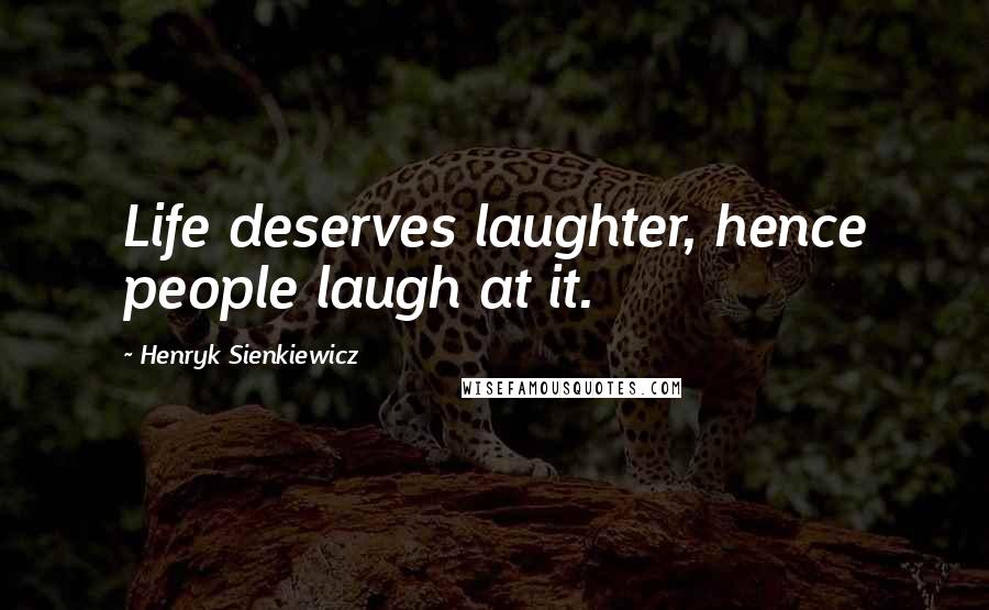 Henryk Sienkiewicz Quotes: Life deserves laughter, hence people laugh at it.