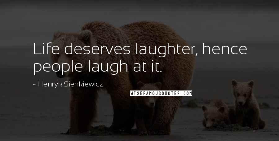 Henryk Sienkiewicz Quotes: Life deserves laughter, hence people laugh at it.