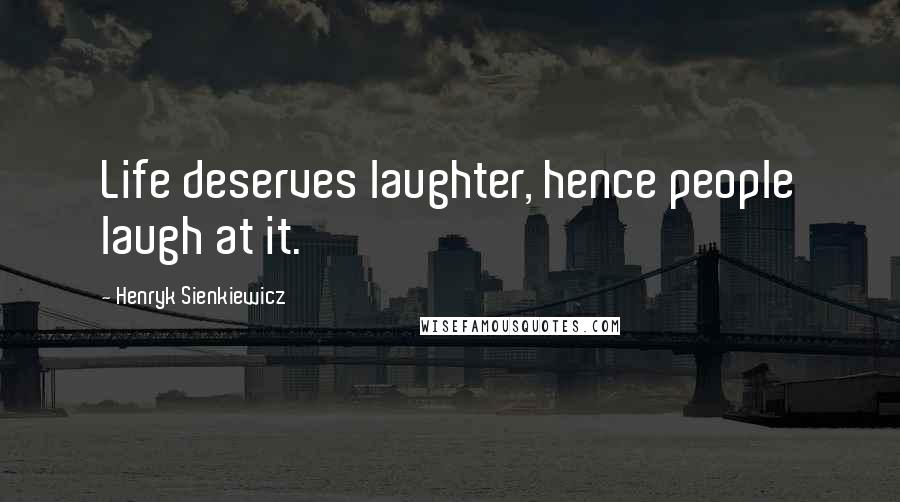 Henryk Sienkiewicz Quotes: Life deserves laughter, hence people laugh at it.