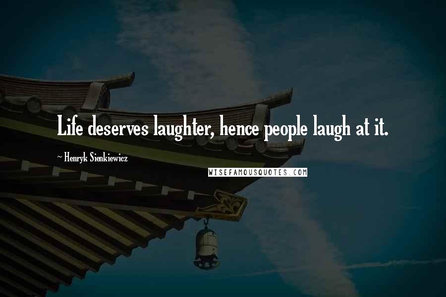 Henryk Sienkiewicz Quotes: Life deserves laughter, hence people laugh at it.