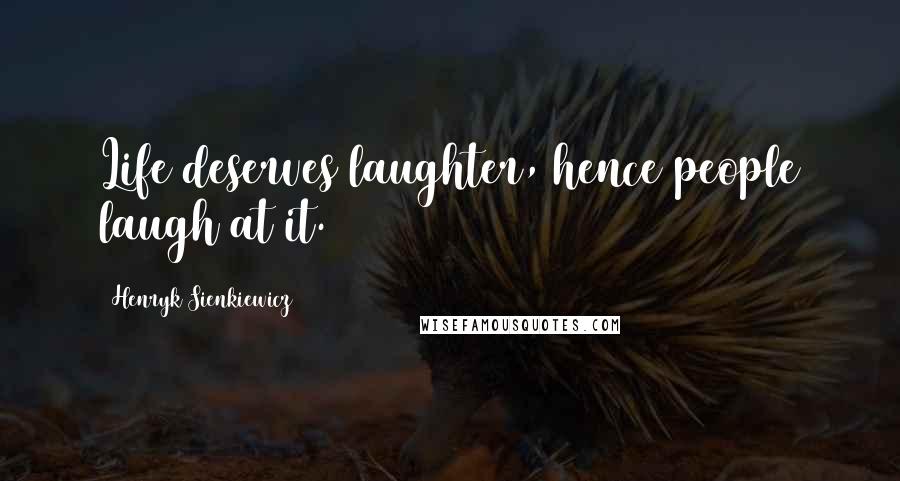 Henryk Sienkiewicz Quotes: Life deserves laughter, hence people laugh at it.