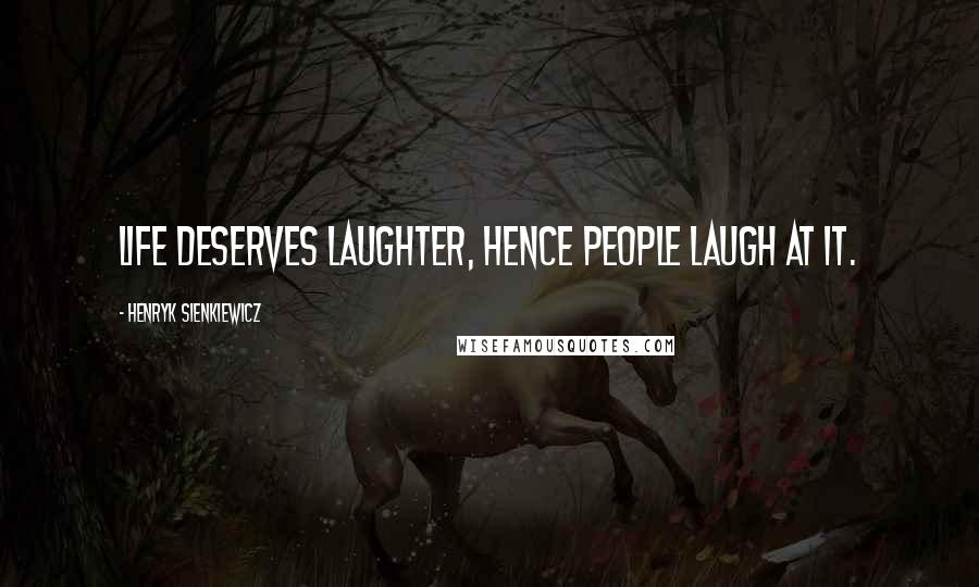 Henryk Sienkiewicz Quotes: Life deserves laughter, hence people laugh at it.