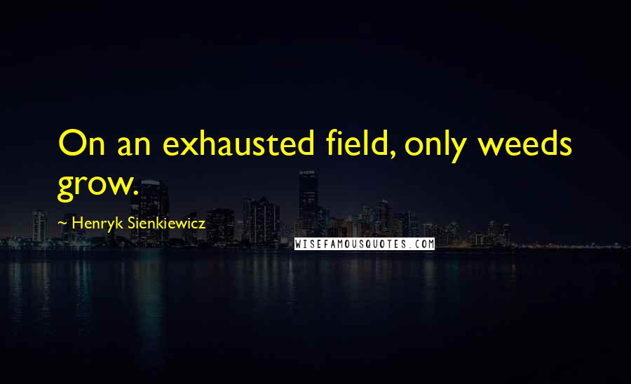 Henryk Sienkiewicz Quotes: On an exhausted field, only weeds grow.