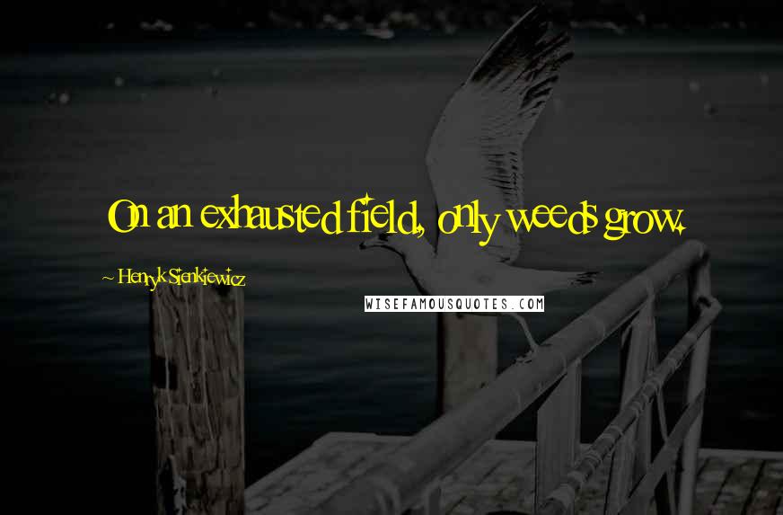 Henryk Sienkiewicz Quotes: On an exhausted field, only weeds grow.