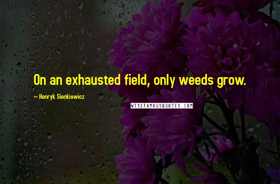Henryk Sienkiewicz Quotes: On an exhausted field, only weeds grow.