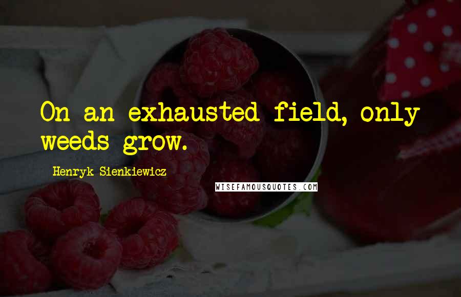 Henryk Sienkiewicz Quotes: On an exhausted field, only weeds grow.