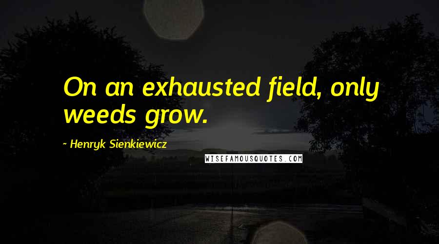 Henryk Sienkiewicz Quotes: On an exhausted field, only weeds grow.