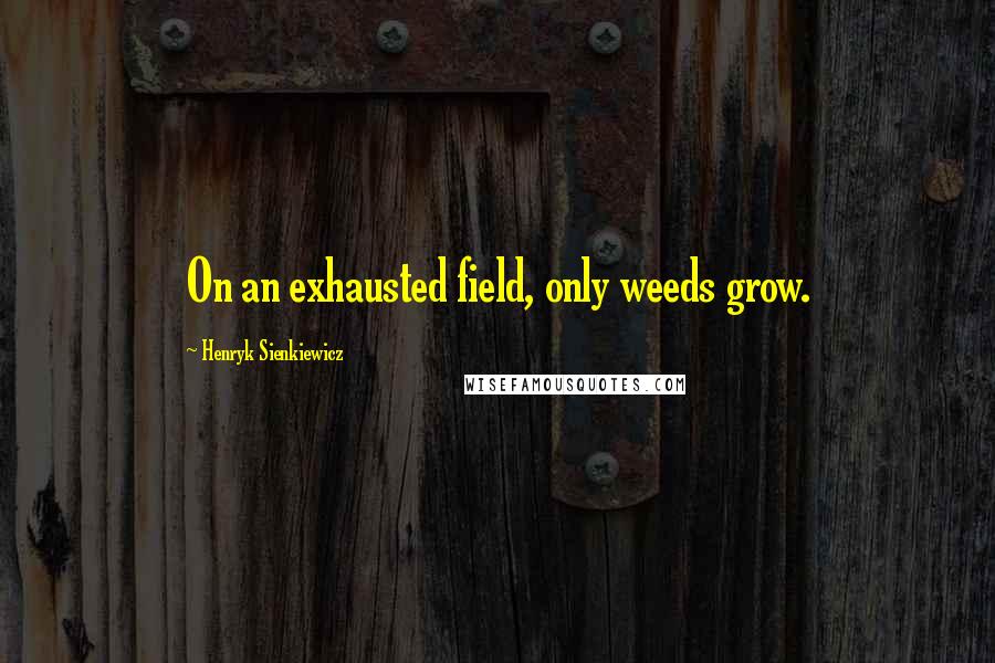 Henryk Sienkiewicz Quotes: On an exhausted field, only weeds grow.