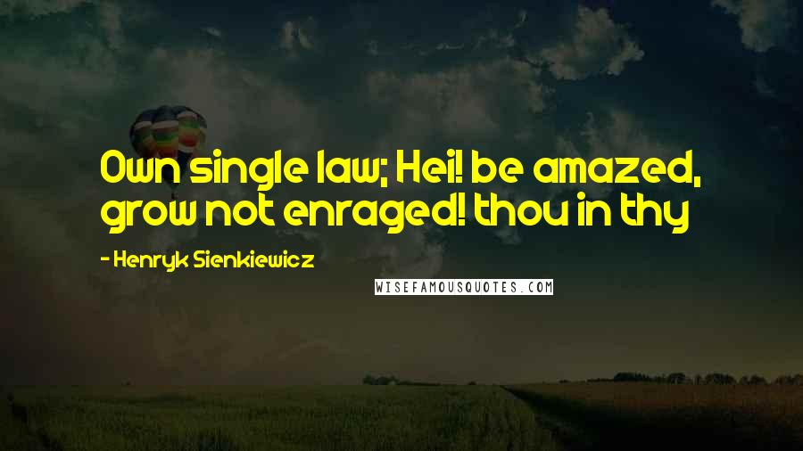 Henryk Sienkiewicz Quotes: Own single law; Hei! be amazed, grow not enraged! thou in thy