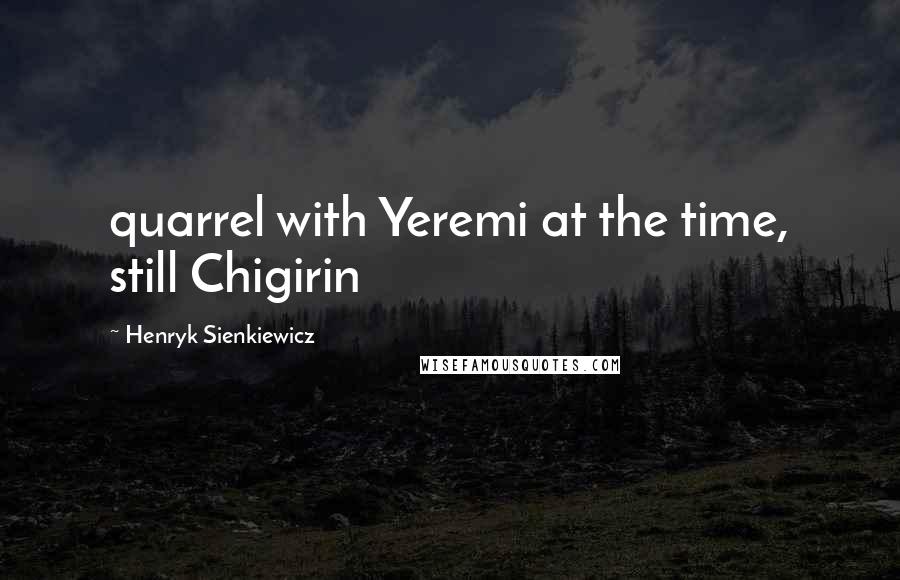 Henryk Sienkiewicz Quotes: quarrel with Yeremi at the time, still Chigirin