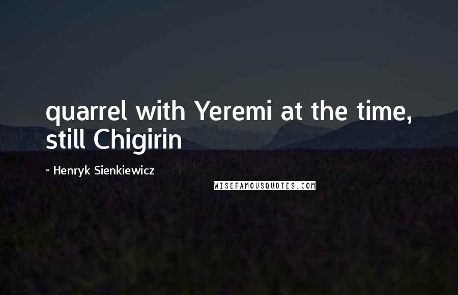 Henryk Sienkiewicz Quotes: quarrel with Yeremi at the time, still Chigirin