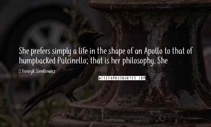 Henryk Sienkiewicz Quotes: She prefers simply a life in the shape of an Apollo to that of humpbacked Pulcinello; that is her philosophy. She