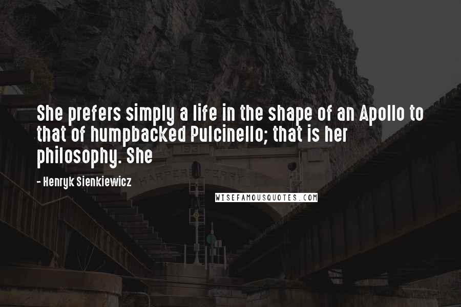 Henryk Sienkiewicz Quotes: She prefers simply a life in the shape of an Apollo to that of humpbacked Pulcinello; that is her philosophy. She