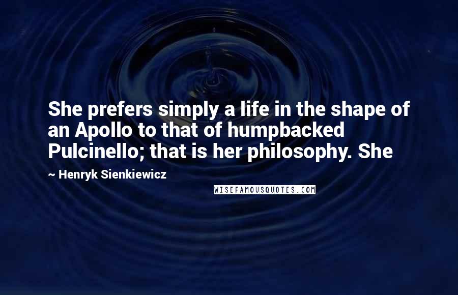 Henryk Sienkiewicz Quotes: She prefers simply a life in the shape of an Apollo to that of humpbacked Pulcinello; that is her philosophy. She