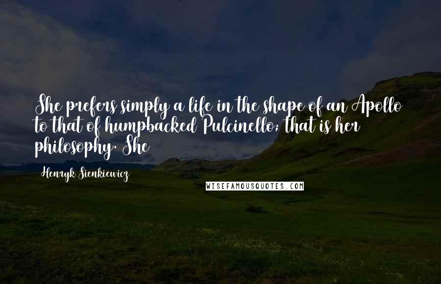 Henryk Sienkiewicz Quotes: She prefers simply a life in the shape of an Apollo to that of humpbacked Pulcinello; that is her philosophy. She