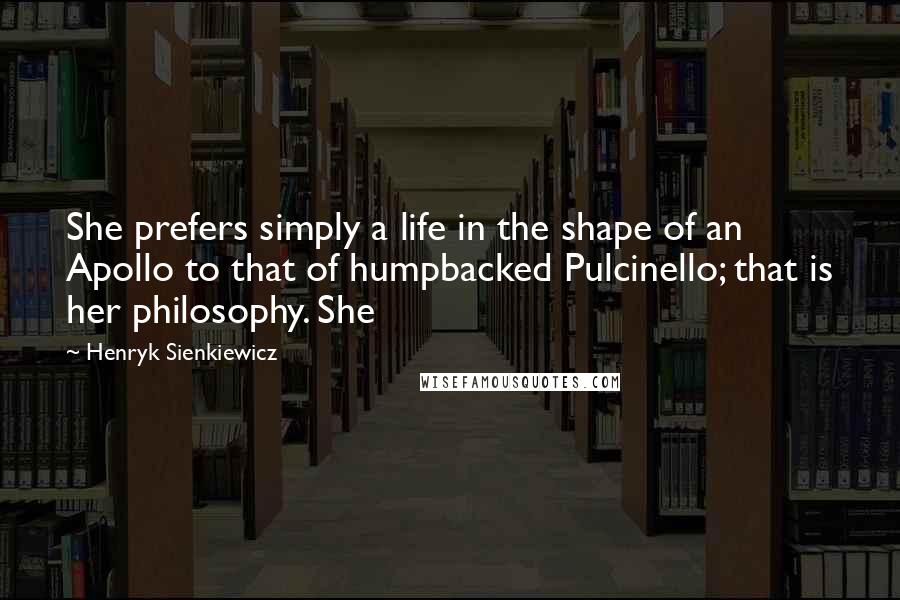 Henryk Sienkiewicz Quotes: She prefers simply a life in the shape of an Apollo to that of humpbacked Pulcinello; that is her philosophy. She