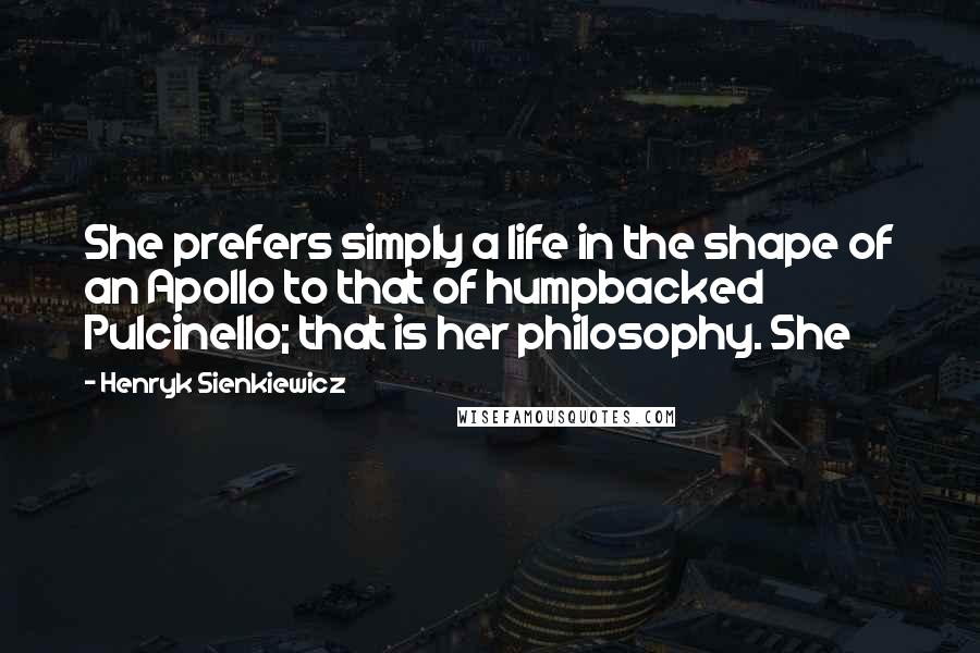 Henryk Sienkiewicz Quotes: She prefers simply a life in the shape of an Apollo to that of humpbacked Pulcinello; that is her philosophy. She