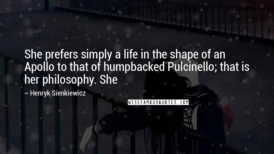Henryk Sienkiewicz Quotes: She prefers simply a life in the shape of an Apollo to that of humpbacked Pulcinello; that is her philosophy. She