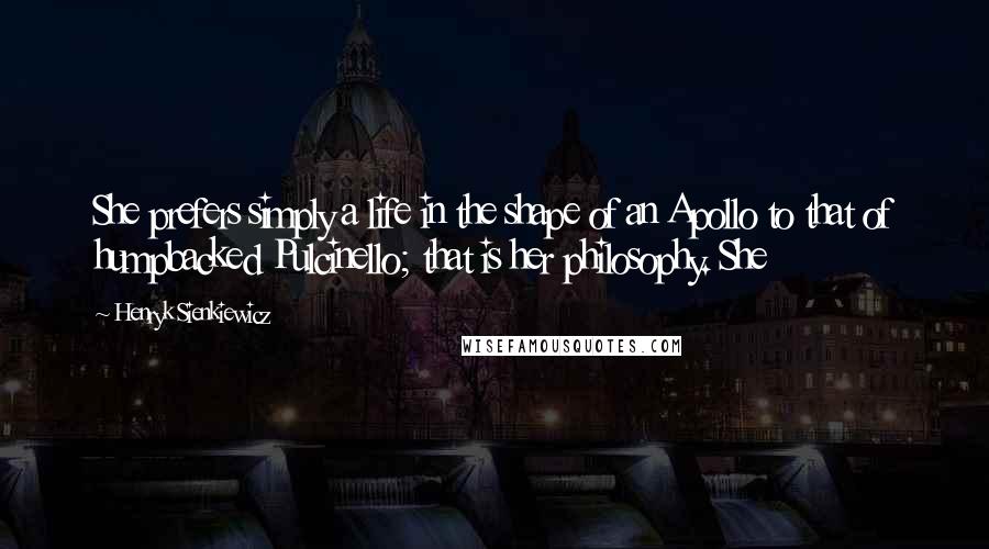 Henryk Sienkiewicz Quotes: She prefers simply a life in the shape of an Apollo to that of humpbacked Pulcinello; that is her philosophy. She