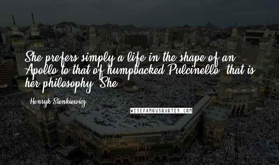 Henryk Sienkiewicz Quotes: She prefers simply a life in the shape of an Apollo to that of humpbacked Pulcinello; that is her philosophy. She