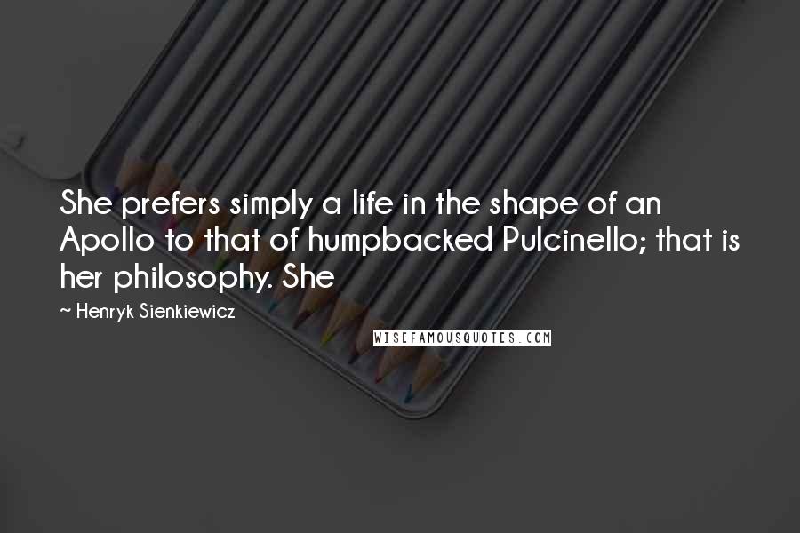 Henryk Sienkiewicz Quotes: She prefers simply a life in the shape of an Apollo to that of humpbacked Pulcinello; that is her philosophy. She