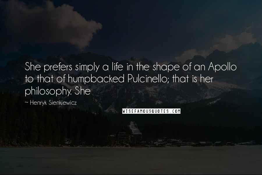 Henryk Sienkiewicz Quotes: She prefers simply a life in the shape of an Apollo to that of humpbacked Pulcinello; that is her philosophy. She