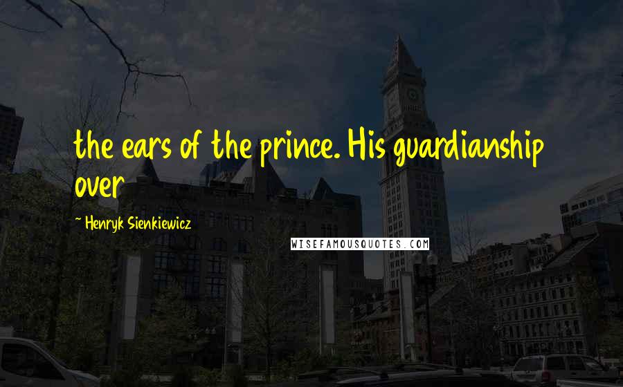 Henryk Sienkiewicz Quotes: the ears of the prince. His guardianship over