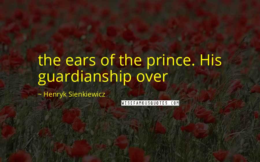 Henryk Sienkiewicz Quotes: the ears of the prince. His guardianship over