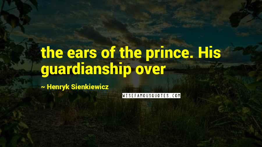 Henryk Sienkiewicz Quotes: the ears of the prince. His guardianship over