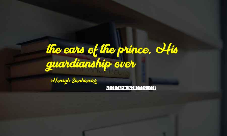 Henryk Sienkiewicz Quotes: the ears of the prince. His guardianship over