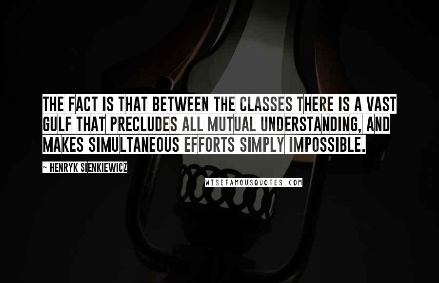 Henryk Sienkiewicz Quotes: The fact is that between the classes there is a vast gulf that precludes all mutual understanding, and makes simultaneous efforts simply impossible.