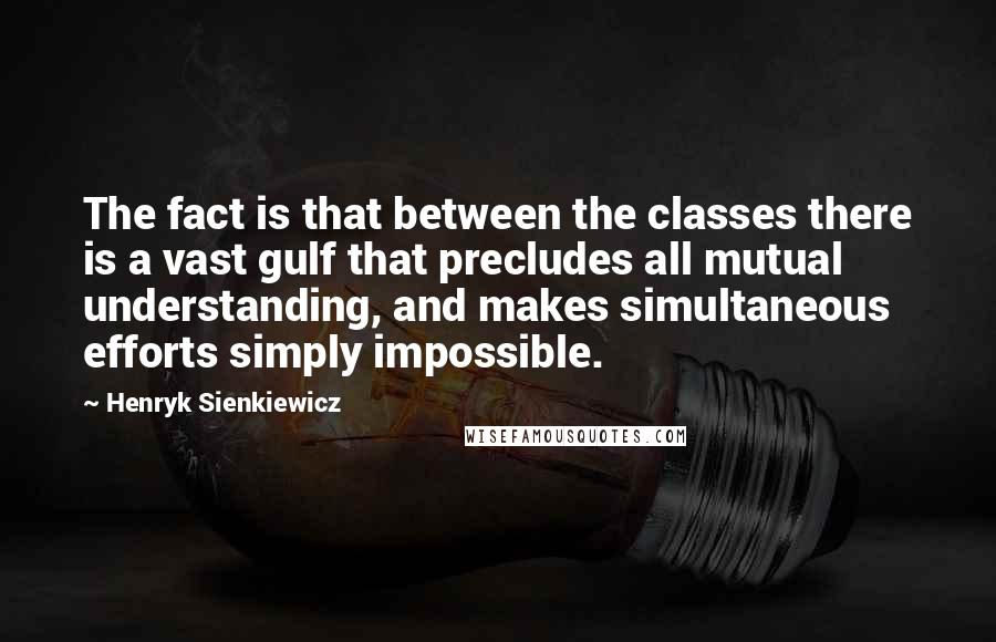 Henryk Sienkiewicz Quotes: The fact is that between the classes there is a vast gulf that precludes all mutual understanding, and makes simultaneous efforts simply impossible.