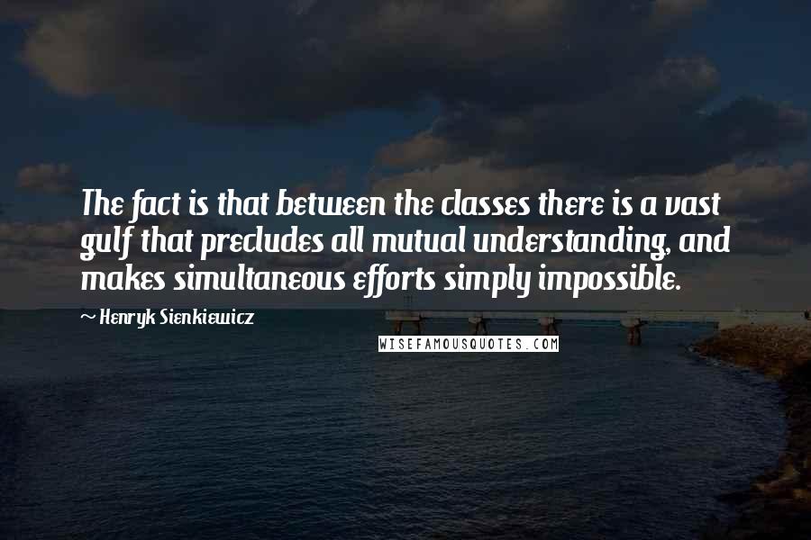 Henryk Sienkiewicz Quotes: The fact is that between the classes there is a vast gulf that precludes all mutual understanding, and makes simultaneous efforts simply impossible.