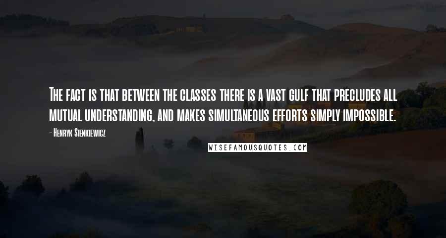 Henryk Sienkiewicz Quotes: The fact is that between the classes there is a vast gulf that precludes all mutual understanding, and makes simultaneous efforts simply impossible.